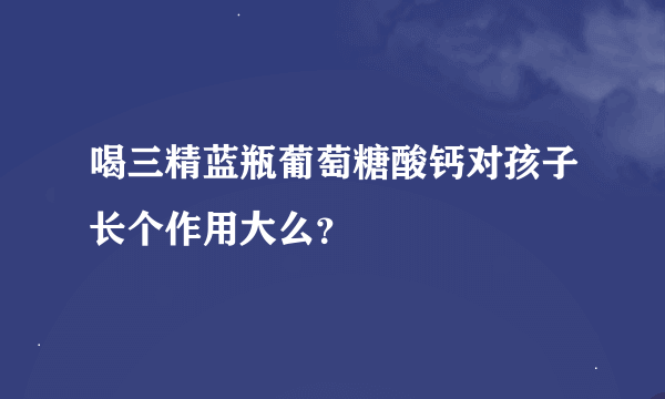 喝三精蓝瓶葡萄糖酸钙对孩子长个作用大么？