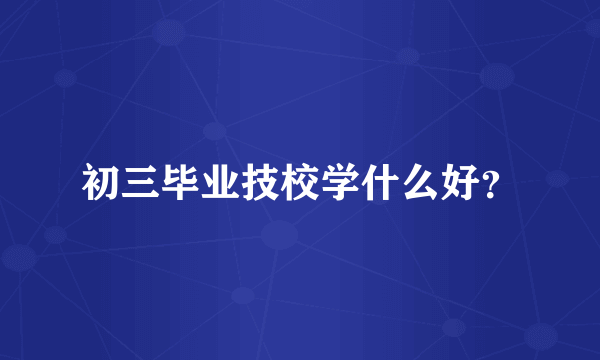 初三毕业技校学什么好？