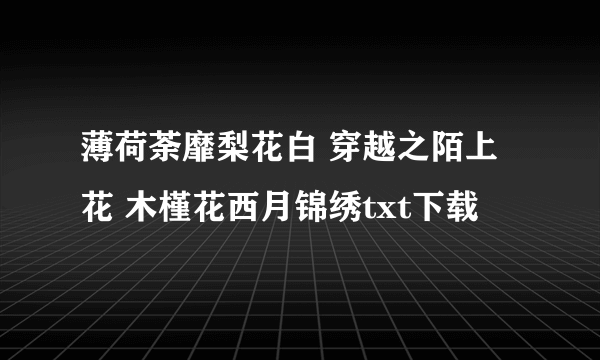 薄荷荼靡梨花白 穿越之陌上花 木槿花西月锦绣txt下载