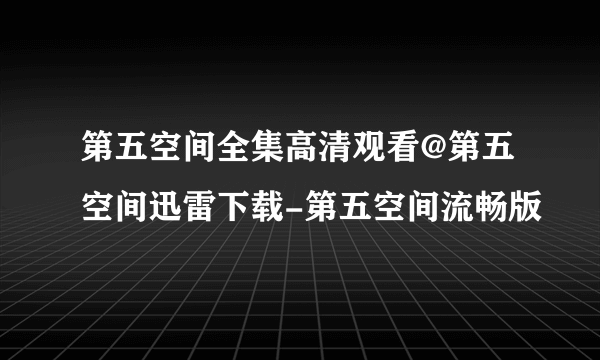 第五空间全集高清观看@第五空间迅雷下载-第五空间流畅版