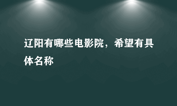 辽阳有哪些电影院，希望有具体名称