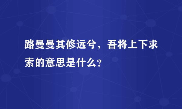 路曼曼其修远兮，吾将上下求索的意思是什么？