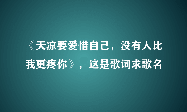 《天凉要爱惜自己，没有人比我更疼你》，这是歌词求歌名