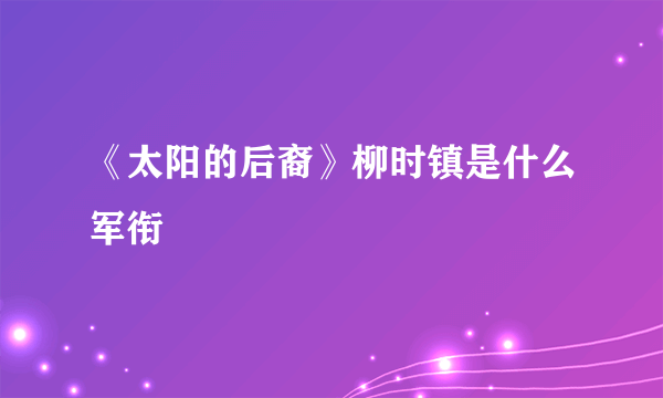 《太阳的后裔》柳时镇是什么军衔