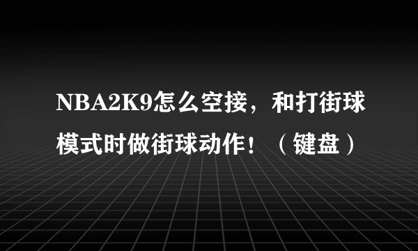 NBA2K9怎么空接，和打街球模式时做街球动作！（键盘）