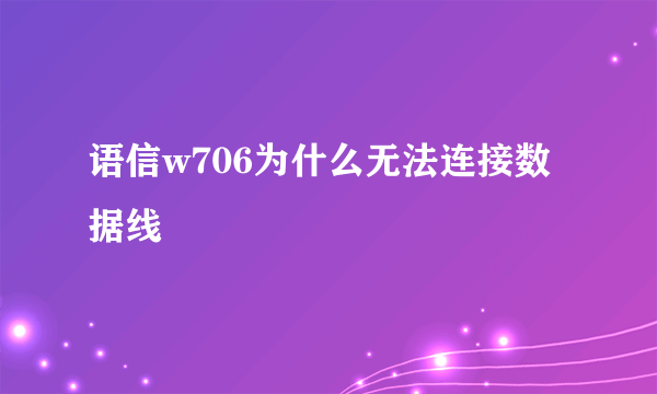 语信w706为什么无法连接数据线