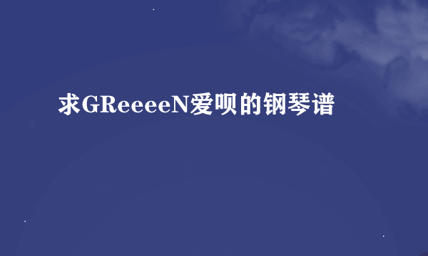 求GReeeeN爱呗的钢琴谱