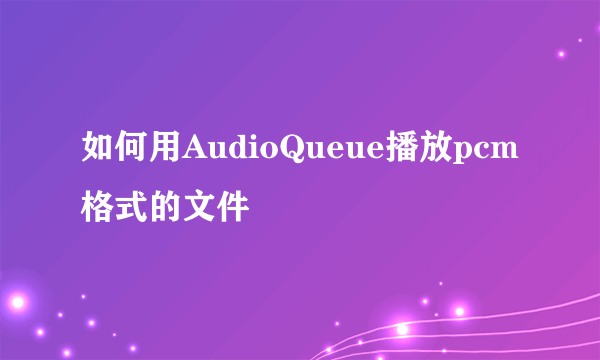 如何用AudioQueue播放pcm格式的文件