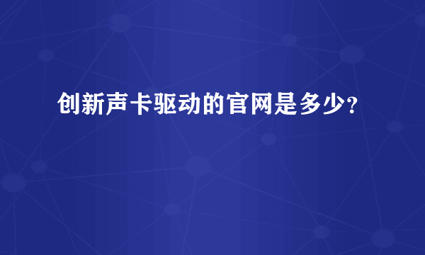 创新声卡驱动的官网是多少？