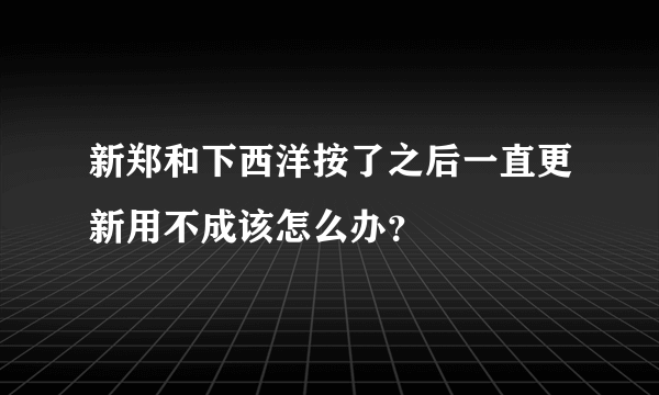 新郑和下西洋按了之后一直更新用不成该怎么办？