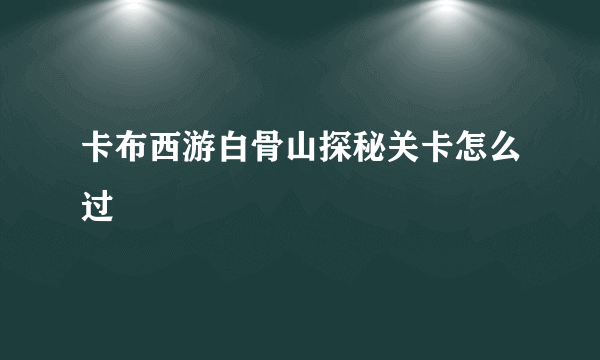 卡布西游白骨山探秘关卡怎么过