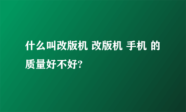 什么叫改版机 改版机 手机 的质量好不好?