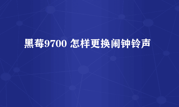 黑莓9700 怎样更换闹钟铃声