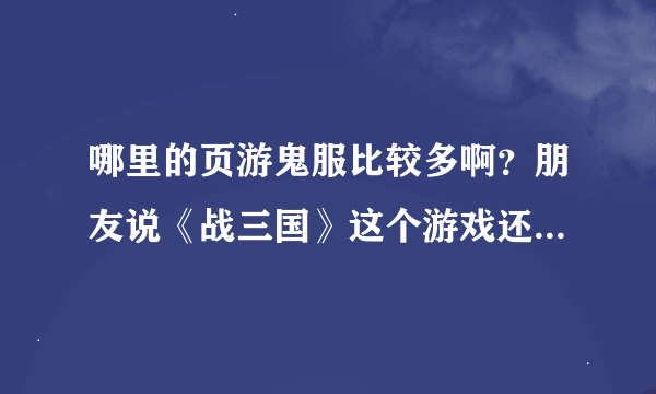 哪里的页游鬼服比较多啊？朋友说《战三国》这个游戏还蛮好玩的。我想找个鬼服玩玩看，求推荐个！