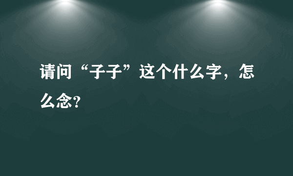 请问“子子”这个什么字，怎么念？