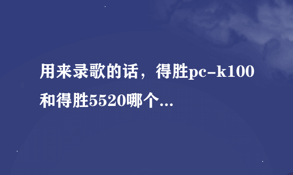 用来录歌的话，得胜pc-k100和得胜5520哪个更好一些？