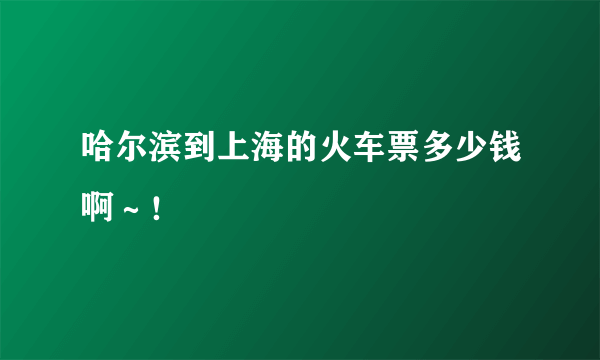 哈尔滨到上海的火车票多少钱啊～！