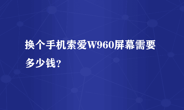 换个手机索爱W960屏幕需要多少钱？