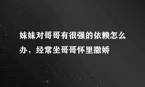 妹妹对哥哥有很强的依赖怎么办，经常坐哥哥怀里撒娇