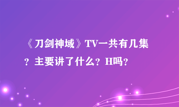 《刀剑神域》TV一共有几集？主要讲了什么？H吗？