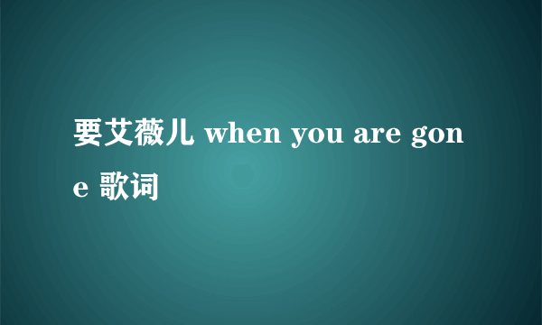 要艾薇儿 when you are gone 歌词