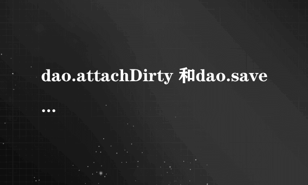 dao.attachDirty 和dao.save 有什么区别啊？