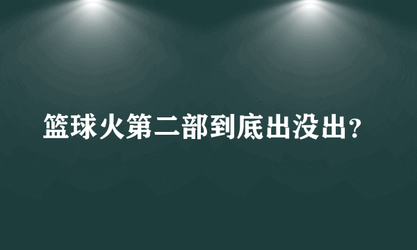 篮球火第二部到底出没出？