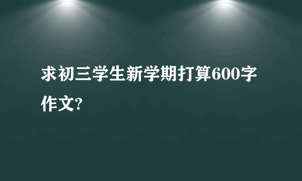 求初三学生新学期打算600字作文?