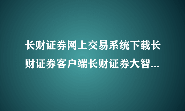 长财证券网上交易系统下载长财证券客户端长财证券大智慧5.58？