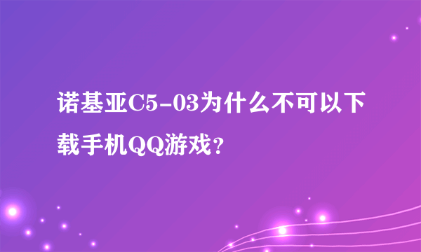 诺基亚C5-03为什么不可以下载手机QQ游戏？