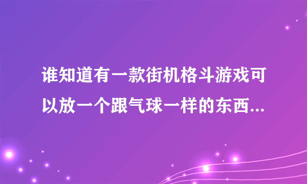 谁知道有一款街机格斗游戏可以放一个跟气球一样的东西跟着人 里面有一个拿双拐的