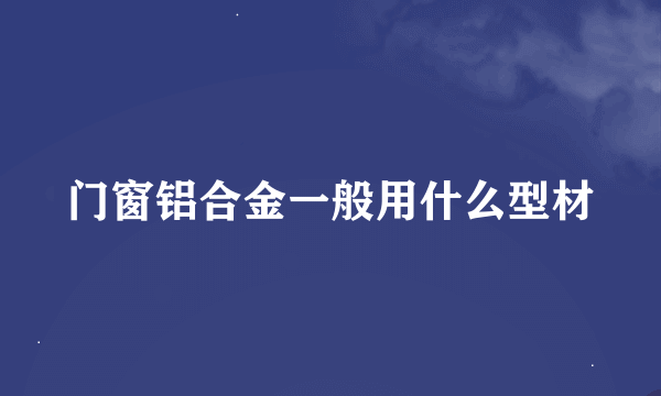 门窗铝合金一般用什么型材