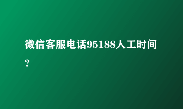 微信客服电话95188人工时间？