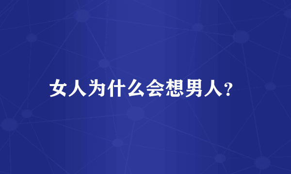 女人为什么会想男人？