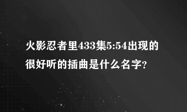 火影忍者里433集5:54出现的很好听的插曲是什么名字？