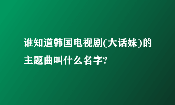 谁知道韩国电视剧(大话妹)的主题曲叫什么名字?