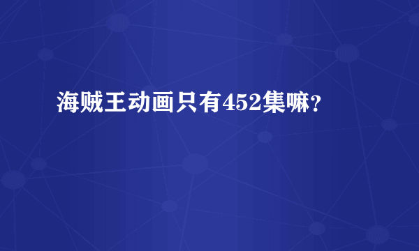 海贼王动画只有452集嘛？