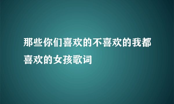 那些你们喜欢的不喜欢的我都喜欢的女孩歌词