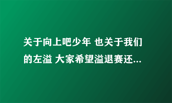 关于向上吧少年 也关于我们的左溢 大家希望溢退赛还是继续这样拼命？