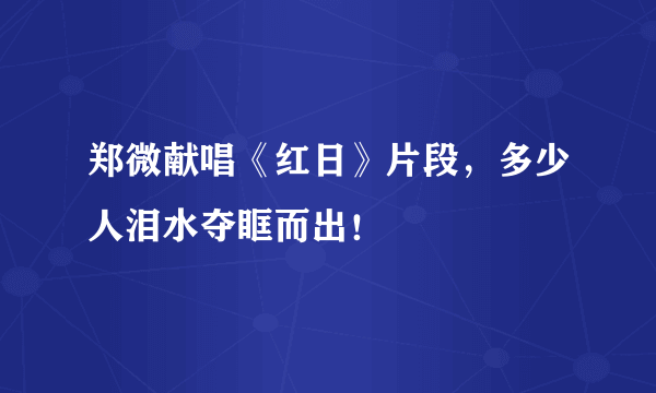 郑微献唱《红日》片段，多少人泪水夺眶而出！