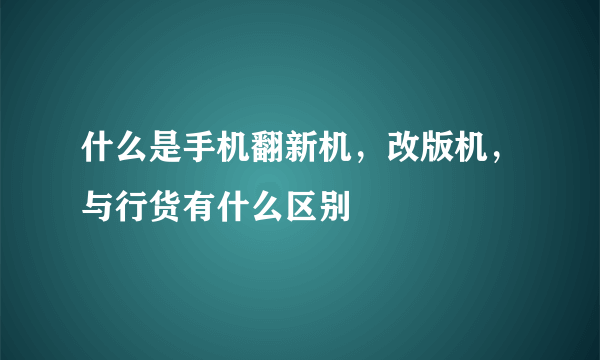 什么是手机翻新机，改版机，与行货有什么区别