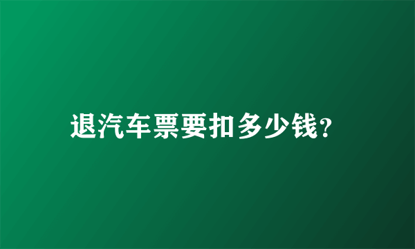 退汽车票要扣多少钱？