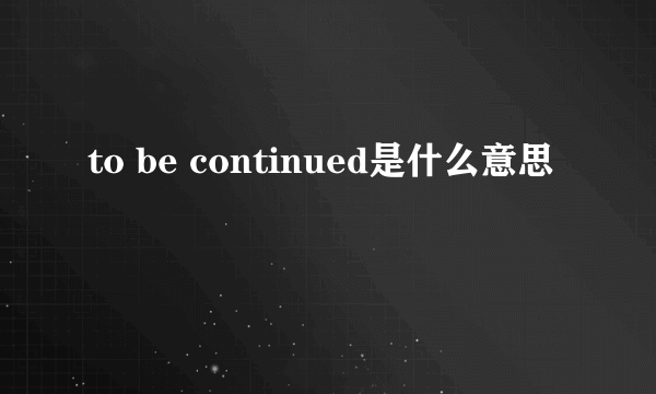 to be continued是什么意思