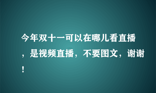 今年双十一可以在哪儿看直播，是视频直播，不要图文，谢谢！