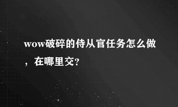 wow破碎的侍从官任务怎么做，在哪里交？