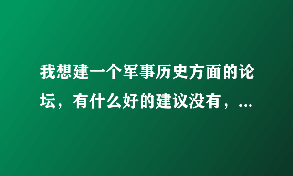 我想建一个军事历史方面的论坛，有什么好的建议没有，请提出宝贵意见谢谢！