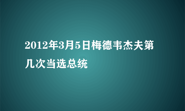 2012年3月5日梅德韦杰夫第几次当选总统