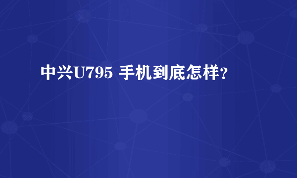 中兴U795 手机到底怎样？