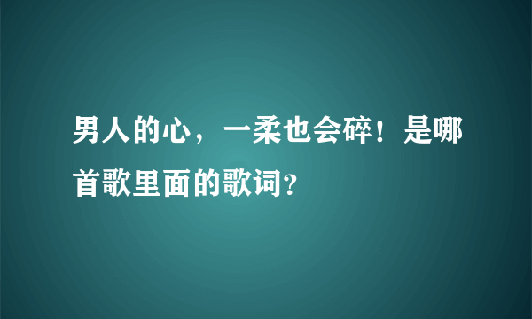 男人的心，一柔也会碎！是哪首歌里面的歌词？