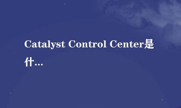 Catalyst Control Center是什么东西啊